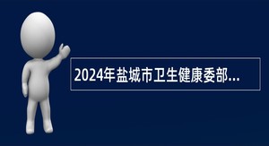 2024年盐城市卫生健康委部分直属事业单位招聘博士研究生高层次人才公告