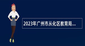 2023年广州市从化区教育局城东教育指导中心及广州市从化区教育局城西教育指导中心下属学校招聘心理教师公告