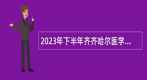 2023年下半年齐齐哈尔医学院及直属单位招聘编制内工作人员公告