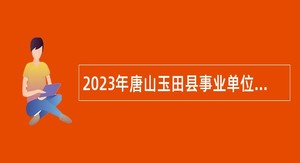 2023年唐山玉田县事业单位招聘工作人员和中小学教师公告（第二次）