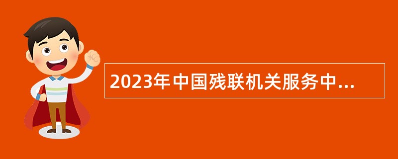 2023年中国残联机关服务中心招聘公告