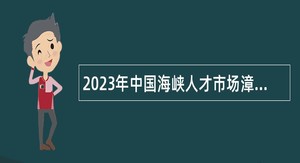 2023年中国海峡人才市场漳州工作部招聘人力资源服务专员公告