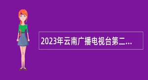 2023年云南广播电视台第二批招聘工作人员公告