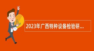 2023年广西特种设备检验研究院招实名编制公告