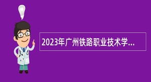2023年广州铁路职业技术学院第五批招聘公告