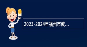 2023-2024年福州市教育局优秀教育人才（榕博汇）招聘公告
