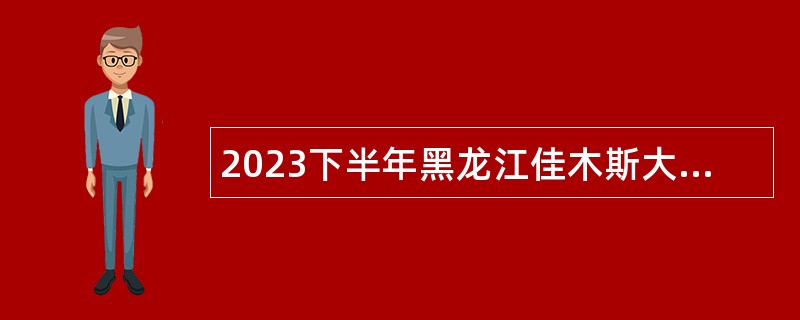 2023下半年黑龙江佳木斯大学博士研究生等高层次人才引进公告