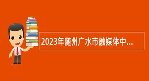 2023年随州广水市融媒体中心专项招聘紧缺专业技术人员公告