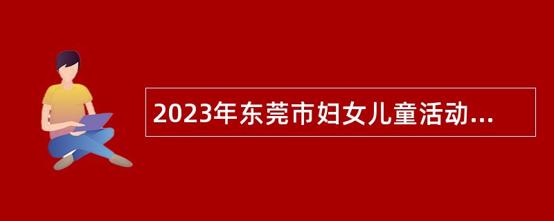 2023年东莞市妇女儿童活动中心自主招聘聘用人员公告