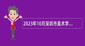 2023年10月深圳市美术学校面向应届毕业生招聘教师公告