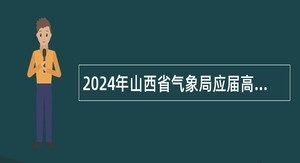 2024年山西省气象局应届高校毕业生岗位需求招聘计划公告