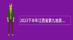 2023下半年江西省第九地质调查勘查有限公司招聘公告
