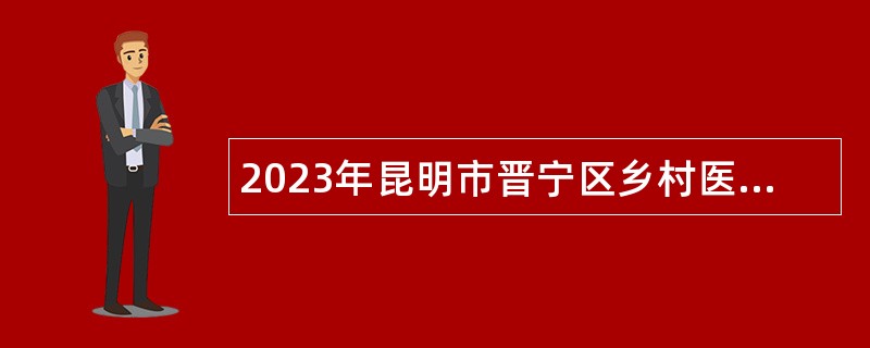2023年昆明市晋宁区乡村医生招聘工作人员招聘公告