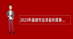 2023年曲靖市会泽县所属事业单位招聘研究生实施方案公告