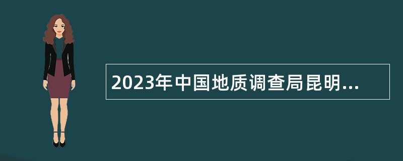 2023年中国地质调查局昆明自然资源综合调查中心招聘公告