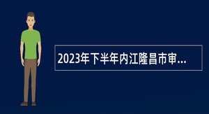 2023年下半年内江隆昌市审计局招聘固定资产投资审计工程师公告