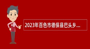 2023年百色市德保县巴头乡人民政府招聘编外工作人员公告