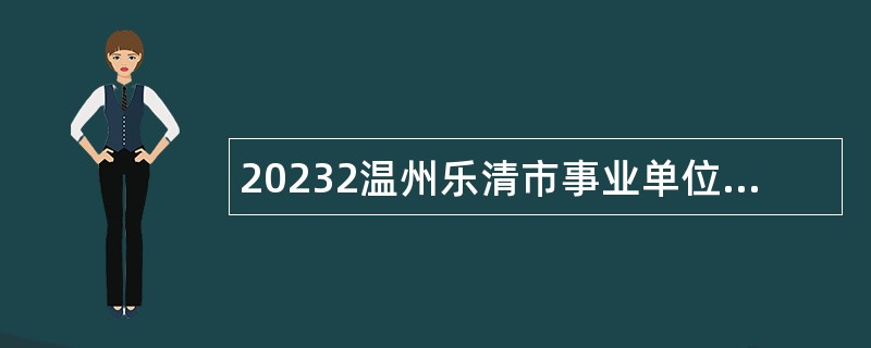 20232温州乐清市事业单位引进高层次紧缺人才公告