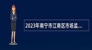2023年南宁市江南区市场监督管理局招聘外聘工作人员公告