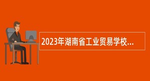 2023年湖南省工业贸易学校招聘专任教师公告