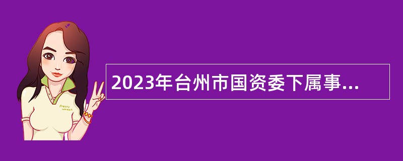 2023年台州市国资委下属事业单位选聘工作人员公告