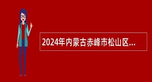 2024年内蒙古赤峰市松山区“绿色通道”引进高校毕业生公告
