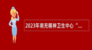 2023年南充精神卫生中心“嘉陵江英才工程”引才考核招聘公告
