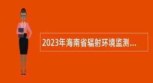 2023年海南省辐射环境监测站招聘专业技术人员公告（一）