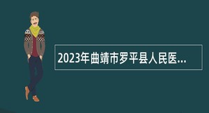 2023年曲靖市罗平县人民医院招聘研究生公告