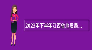 2023年下半年江西省地质局第六地质大队编外聘用人员招聘公告