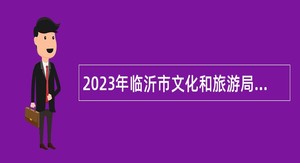 2023年临沂市文化和旅游局引进高层次急需紧缺专业人才公告