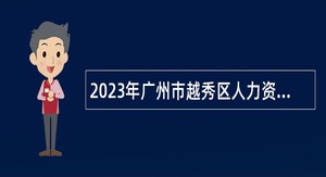 2023年广州市越秀区人力资源和社会保障局综合保障中心招聘辅助人员公告