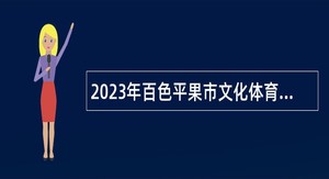 2023年百色平果市文化体育广电和旅游局招聘编外公告