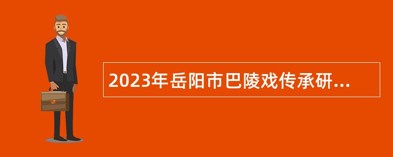 2023年岳阳市巴陵戏传承研究院招聘工作人员公告