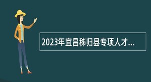 2023年宜昌秭归县专项人才引进公告