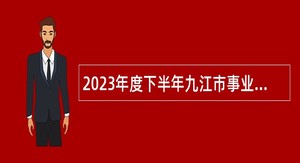 2023年度下半年九江市事业单位“才汇九江”高层次人才招聘公告
