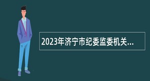 2023年济宁市纪委监委机关所属事业单位急需紧缺专业人才引进公告
