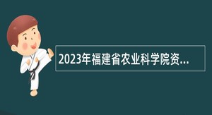 2023年福建省农业科学院资源环境与土壤肥料研究所招聘博士研究生人员公告