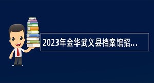 2023年金华武义县档案馆招聘临聘人员公告