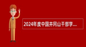 2024年度中国井冈山干部学院面向全国引进优秀人才公告