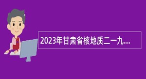 2023年甘肃省核地质二一九大队测试中心招聘公告