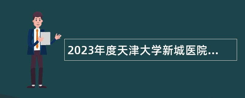 2023年度天津大学新城医院第四批次招聘公告