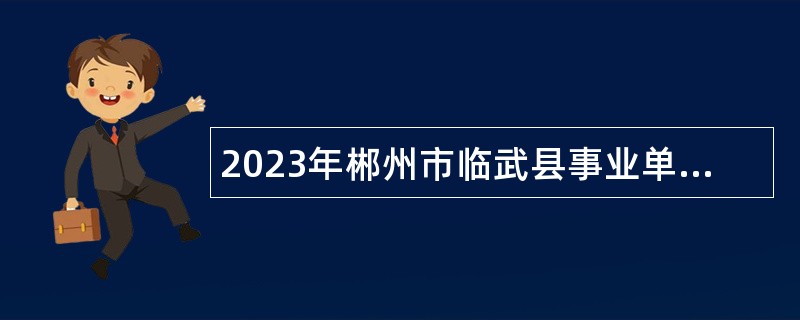 2023年郴州市临武县事业单位招聘考试公告（35人）
