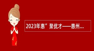 2023年惠”聚优才——惠州市惠城区招聘硕博士研究生公告
