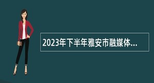 2023年下半年雅安市融媒体中心考核招聘事业单位工作人员公告