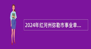 2024年红河州弥勒市事业单位校园招聘公告（非教师岗位）