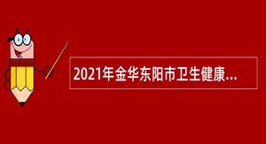 2021年金华东阳市卫生健康局诚聘编外人员公告