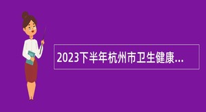 2023下半年杭州市卫生健康委员会所属二家事业单位招聘公告