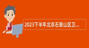 2023下半年北京石景山区卫生健康委所属事业单位第二次招聘公告