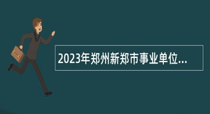 2023年郑州新郑市事业单位招聘考试公告（67名）